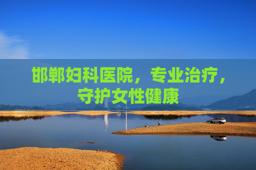 邯郸妇科医院，专业治疗，守护女性健康