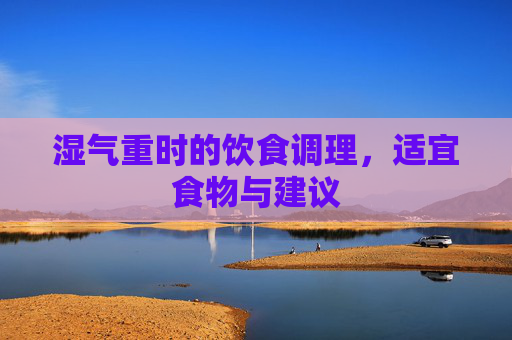 湿气重时的饮食调理，适宜食物与建议
