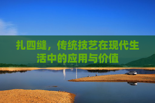 扎四缝，传统技艺在现代生活中的应用与价值