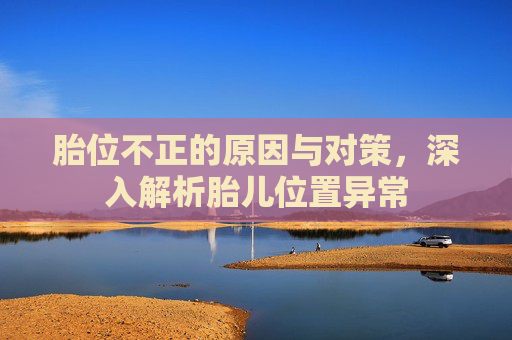 胎位不正的原因与对策，深入解析胎儿位置异常