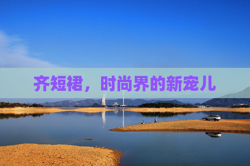 齐短裙，时尚界的新宠儿