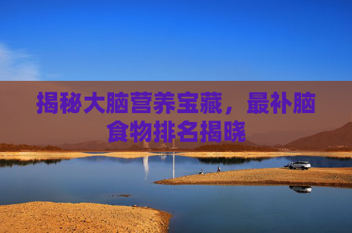 揭秘大脑营养宝藏，最补脑食物排名揭晓