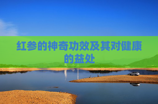 红参的神奇功效及其对健康的益处