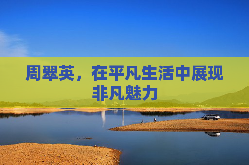 周翠英，在平凡生活中展现非凡魅力