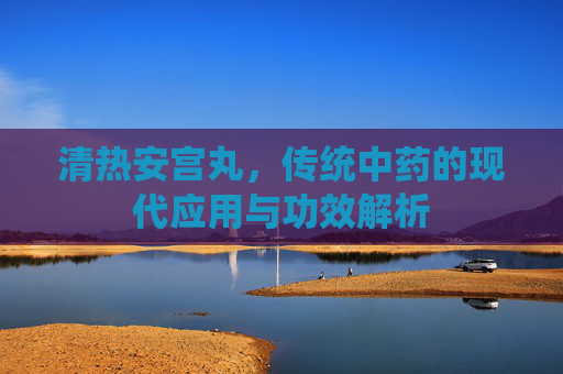 清热安宫丸，传统中药的现代应用与功效解析