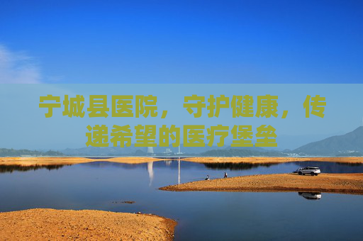 宁城县医院，守护健康，传递希望的医疗堡垒