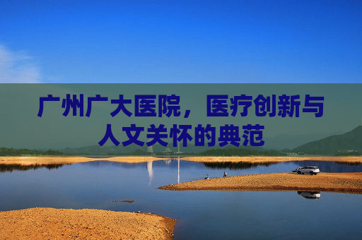 广州广大医院，医疗创新与人文关怀的典范