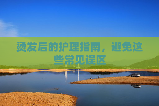 烫发后的护理指南，避免这些常见误区