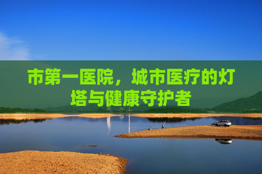 市第一医院，城市医疗的灯塔与健康守护者