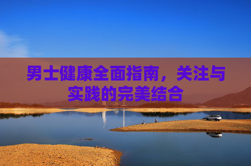 男士健康全面指南，关注与实践的完美结合