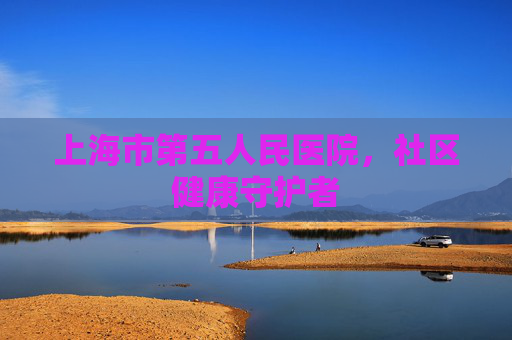 上海市第五人民医院，社区健康守护者