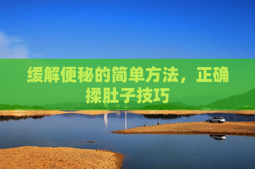 缓解便秘的简单方法，正确揉肚子技巧