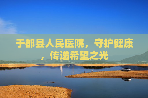 于都县人民医院，守护健康，传递希望之光