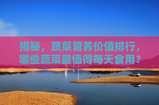 揭秘，蔬菜营养价值排行，哪些蔬菜最值得每天食用？