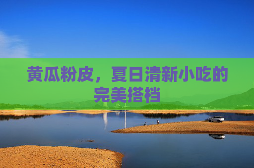 黄瓜粉皮,夏日清新小吃的完美搭档 黄瓜粉皮,夏日清新小吃的完美搭档