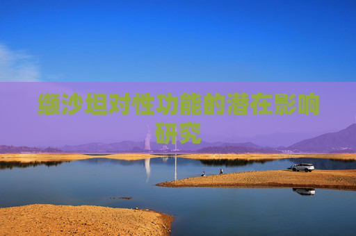 缬沙坦对性功能的潜在影响研究