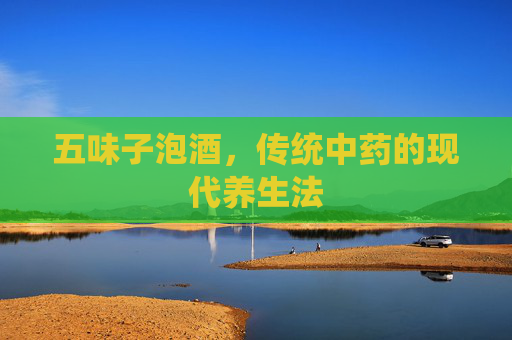 五味子泡酒，传统中药的现代养生法