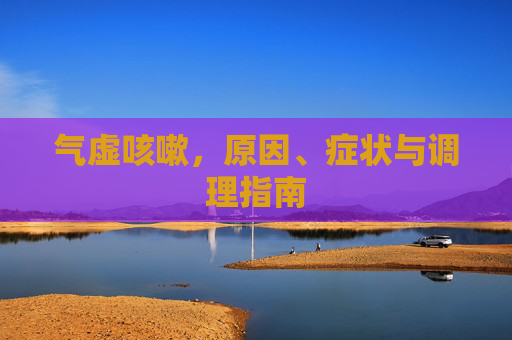 气虚咳嗽,原因、症状与调理指南 气虚咳嗽,原因、症状与调理指南