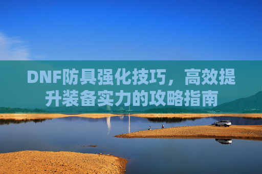 DNF防具强化技巧，高效提升装备实力的攻略指南