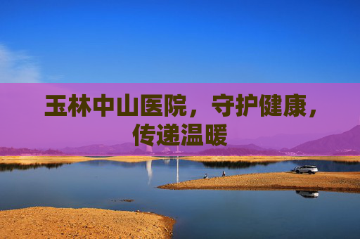 玉林中山医院，守护健康，传递温暖