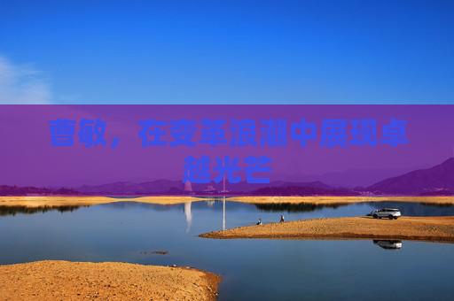 曹敏，在变革浪潮中展现卓越光芒