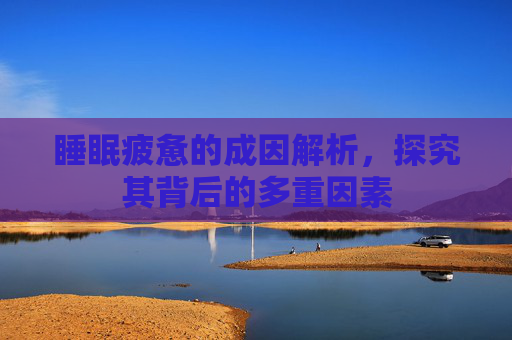 睡眠疲惫的成因解析，探究其背后的多重因素