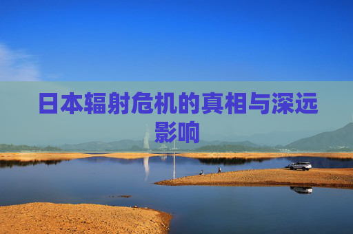 日本辐射危机的真相与深远影响