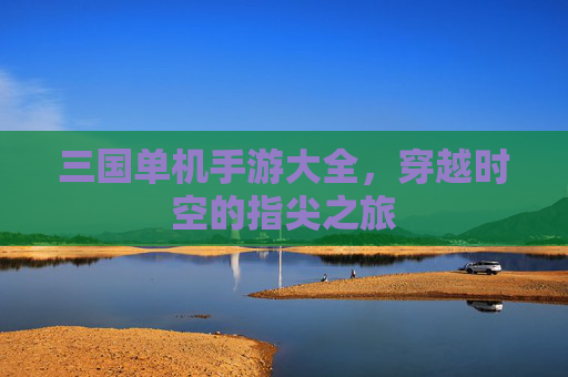 三国单机手游大全，穿越时空的指尖之旅