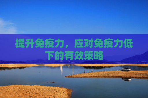 提升免疫力，应对免疫力低下的有效策略