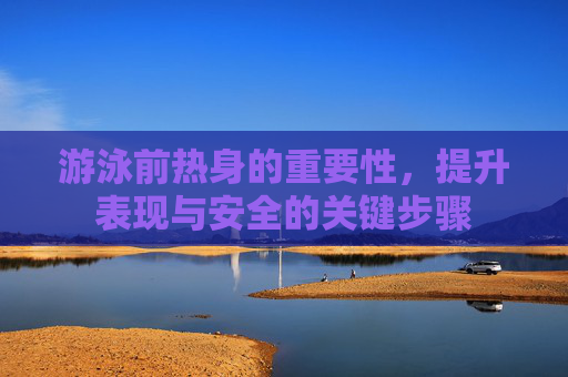 游泳前热身的重要性，提升表现与安全的关键步骤