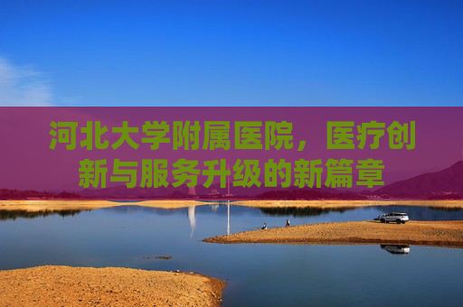 河北大学附属医院，医疗创新与服务升级的新篇章