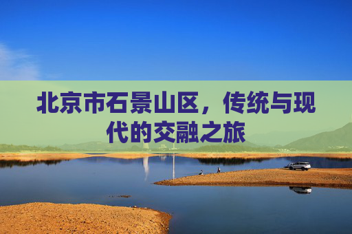北京市石景山区，传统与现代的交融之旅