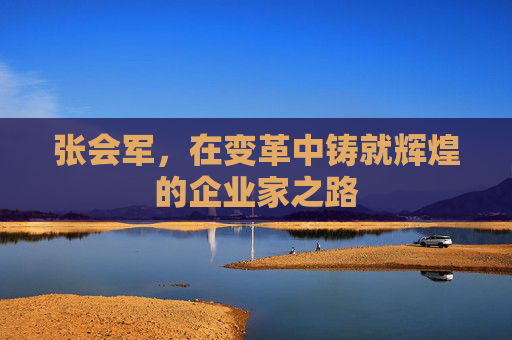 张会军，在变革中铸就辉煌的企业家之路