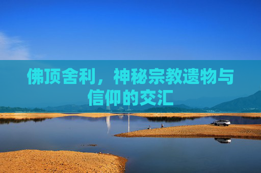 佛顶舍利，神秘宗教遗物与信仰的交汇