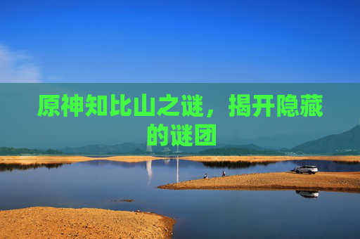 原神知比山之谜,揭开隐藏的谜团 原神知比山之谜,揭开隐藏的谜团