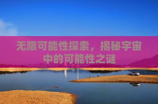 无限可能性探索，揭秘宇宙中的可能性之谜