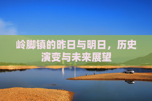 岭脚镇的昨日与明日，历史演变与未来展望