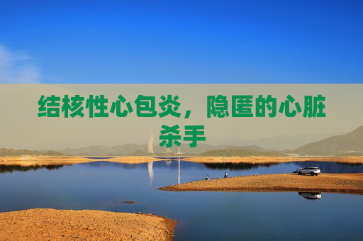 结核性心包炎，隐匿的心脏杀手
