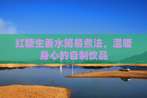 红糖生姜水简易煮法，温暖身心的自制饮品