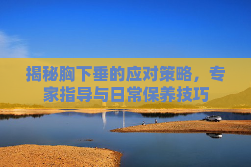 揭秘胸下垂的应对策略，专家指导与日常保养技巧