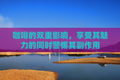 咖啡的双重影响，享受其魅力的同时警惕其副作用
