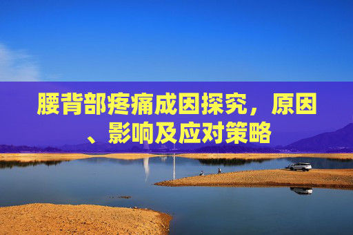 腰背部疼痛成因探究，原因、影响及应对策略