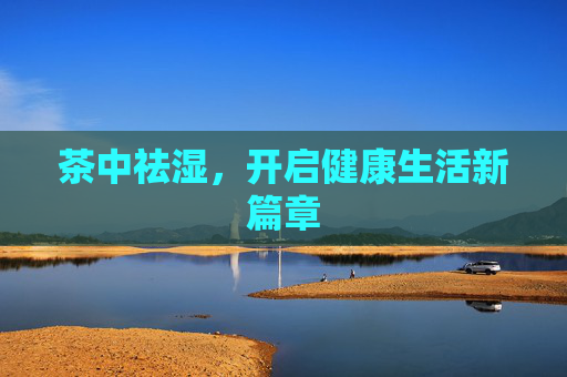 茶中祛湿，开启健康生活新篇章