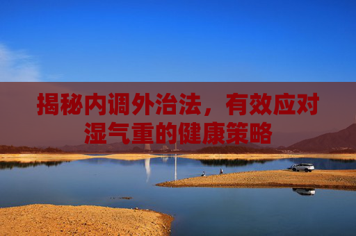 揭秘内调外治法，有效应对湿气重的健康策略
