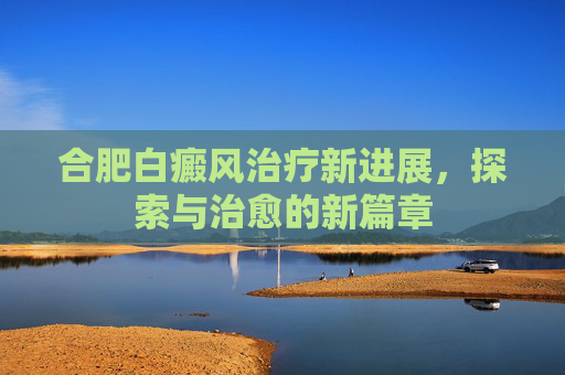 合肥白癜风治疗新进展,探索与治愈的新篇章 合肥白癜风治疗新进展,探索与治愈的新篇章