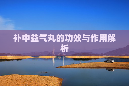 补中益气丸的功效与作用解析