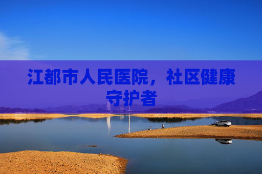 江都市人民医院，社区健康守护者