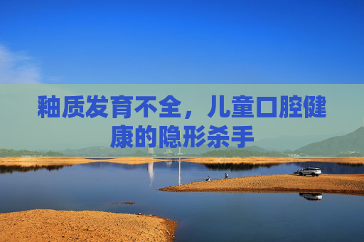 釉质发育不全，儿童口腔健康的隐形杀手