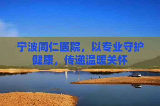 宁波同仁医院，以专业守护健康，传递温暖关怀