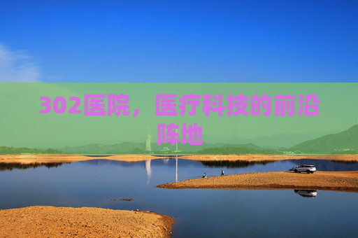302医院，医疗科技的前沿阵地